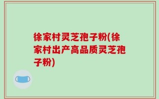 徐家村灵芝孢子粉(徐家村出产高品质灵芝孢子粉)