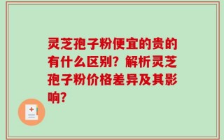 灵芝孢子粉便宜的贵的有什么区别？解析灵芝孢子粉价格差异及其影响？