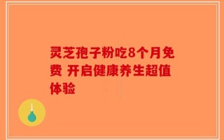 灵芝孢子粉吃8个月免费 开启健康养生超值体验