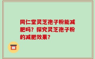 同仁堂灵芝孢子粉能减肥吗？探究灵芝孢子粉的减肥效果？