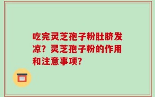 吃完灵芝孢子粉肚脐发凉？灵芝孢子粉的作用和注意事项？