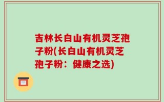 吉林长白山有机灵芝孢子粉(长白山有机灵芝孢子粉：健康之选)
