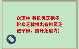 众芝林 有机灵芝孢子粉众芝林推出有机灵芝孢子粉，提升免疫力)