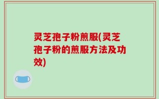 灵芝孢子粉煎服(灵芝孢子粉的煎服方法及功效)