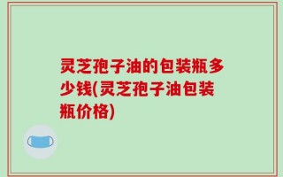 灵芝孢子油的包装瓶多少钱(灵芝孢子油包装瓶价格)