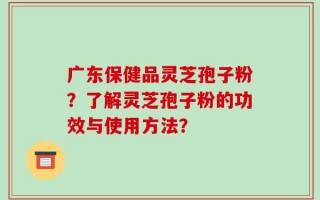 广东保健品灵芝孢子粉？了解灵芝孢子粉的功效与使用方法？