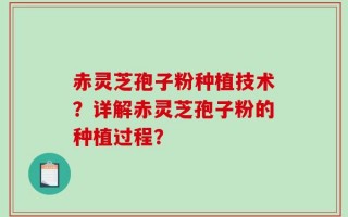 赤灵芝孢子粉种植技术？详解赤灵芝孢子粉的种植过程？