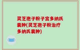 灵芝孢子粉子宫多纳氏囊肿(灵芝孢子粉治疗多纳氏囊肿)