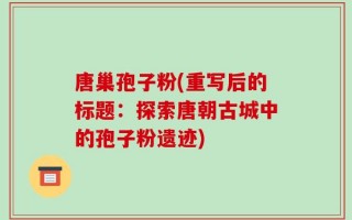 唐巢孢子粉(重写后的标题：探索唐朝古城中的孢子粉遗迹)