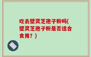 吃去壁灵芝孢子粉吗(壁灵芝孢子粉是否适合食用？)