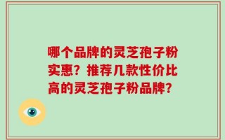 哪个品牌的灵芝孢子粉实惠？推荐几款性价比高的灵芝孢子粉品牌？