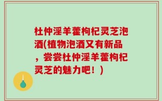 杜仲淫羊藿枸杞灵芝泡酒(植物泡酒又有新品，尝尝杜仲淫羊藿枸杞灵芝的魅力吧！)