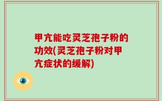 甲亢能吃灵芝孢子粉的功效(灵芝孢子粉对甲亢症状的缓解)