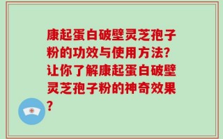 康起蛋白破壁灵芝孢子粉的功效与使用方法？让你了解康起蛋白破壁灵芝孢子粉的神奇效果？