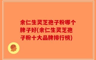 余仁生灵芝孢子粉哪个牌子好(余仁生灵芝孢子粉十大品牌排行榜)
