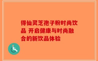 得仙灵芝孢子粉时尚饮品 开启健康与时尚融合的新饮品体验