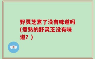 野灵芝煮了没有味道吗(煮熟的野灵芝没有味道？)