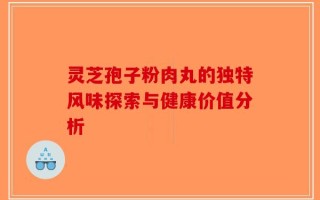 灵芝孢子粉肉丸的独特风味探索与健康价值分析