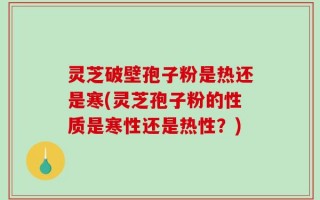 灵芝破壁孢子粉是热还是寒(灵芝孢子粉的性质是寒性还是热性？)
