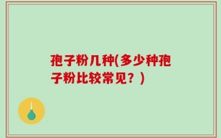 孢子粉几种(多少种孢子粉比较常见？)