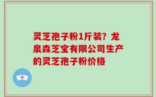 灵芝孢子粉1斤装？龙泉森芝宝有限公司生产的灵芝孢子粉价格