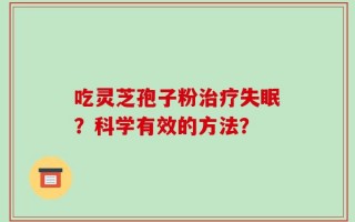 吃灵芝孢子粉治疗失眠？科学有效的方法？