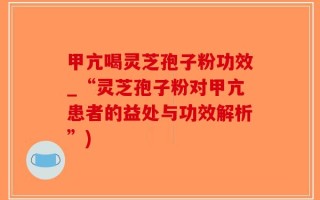 甲亢喝灵芝孢子粉功效_“灵芝孢子粉对甲亢患者的益处与功效解析”)