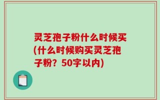 灵芝孢子粉什么时候买(什么时候购买灵芝孢子粉？