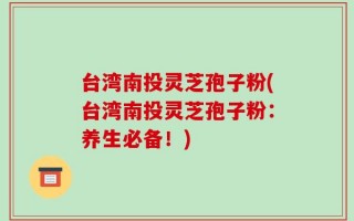 台湾南投灵芝孢子粉(台湾南投灵芝孢子粉：养生必备！)