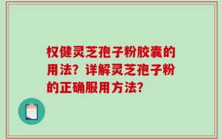 权健灵芝孢子粉胶囊的用法？详解灵芝孢子粉的正确服用方法？
