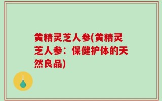 黄精灵芝人参(黄精灵芝人参：保健护体的天然良品)
