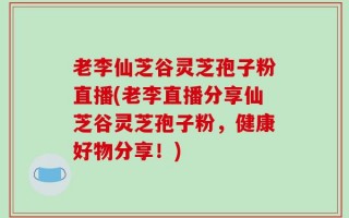 老李仙芝谷灵芝孢子粉直播(老李直播分享仙芝谷灵芝孢子粉，健康好物分享！)