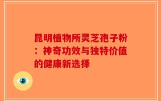 昆明植物所灵芝孢子粉：神奇功效与独特价值的健康新选择