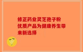 修正药业灵芝孢子粉 优质产品为健康养生带来新选择