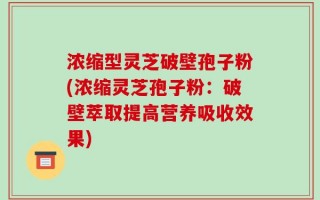 浓缩型灵芝破壁孢子粉(浓缩灵芝孢子粉：破壁萃取提高营养吸收效果)