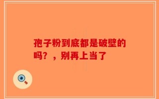 孢子粉到底都是破壁的吗？，别再上当了