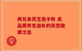 两兄弟灵芝孢子粉 高品质养生滋补的天然健康之选