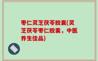 枣仁灵芝茯苓胶囊(灵芝茯苓枣仁胶囊，中医养生佳品)