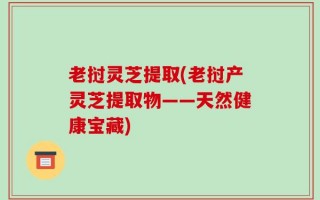 老挝灵芝提取(老挝产灵芝提取物——天然健康宝藏)