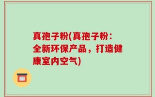 真孢子粉(真孢子粉：全新环保产品，打造健康室内空气)