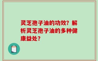 灵芝孢子油的功效？解析灵芝孢子油的多种健康益处？