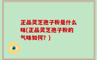 正品灵芝孢子粉是什么味(正品灵芝孢子粉的气味如何？)