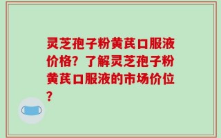 灵芝孢子粉黄芪口服液价格？了解灵芝孢子粉黄芪口服液的市场价位？
