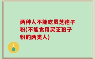 两种人不能吃灵芝孢子粉(不能食用灵芝孢子粉的两类人)