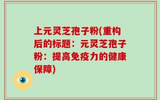上元灵芝孢子粉(重构后的标题：元灵芝孢子粉：提高免疫力的健康保障)