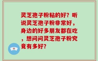 灵芝孢子粉粘的好？听说灵芝孢子粉非常好，身边的好多朋友都在吃，想问问灵芝孢子粉究竟有多好？