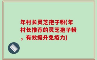 年村长灵芝孢子粉(年村长推荐的灵芝孢子粉，有效提升免疫力)