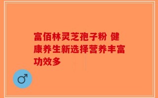 富佰林灵芝孢子粉 健康养生新选择营养丰富功效多