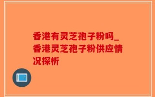 香港有灵芝孢子粉吗_香港灵芝孢子粉供应情况探析