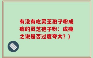 有没有吃灵芝孢子粉成瘾的灵芝孢子粉：成瘾之说是否过度夸大？)